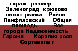 гараж, размер  6*4 , Зеленоград, крюково, около рынка › Район ­ Панфиловский  › Общая площадь ­ 24 - Все города Недвижимость » Гаражи   . Карелия респ.,Сортавала г.